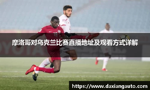 摩洛哥对乌克兰比赛直播地址及观看方式详解